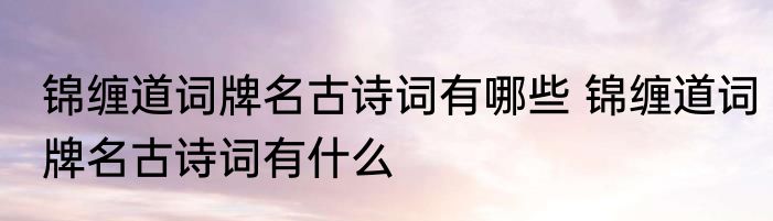 锦缠道词牌名古诗词有哪些 锦缠道词牌名古诗词有什么