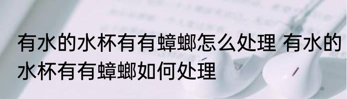 有水的水杯有有蟑螂怎么处理 有水的水杯有有蟑螂如何处理