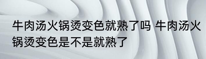 牛肉汤火锅烫变色就熟了吗 牛肉汤火锅烫变色是不是就熟了