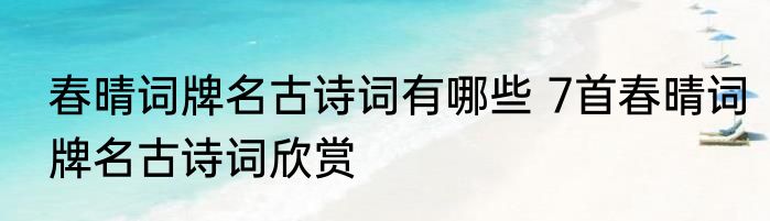 春晴词牌名古诗词有哪些 7首春晴词牌名古诗词欣赏