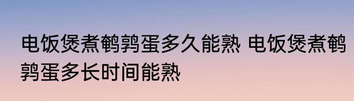 电饭煲煮鹌鹑蛋多久能熟 电饭煲煮鹌鹑蛋多长时间能熟