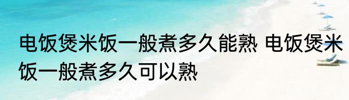 电饭煲米饭一般煮多久能熟 电饭煲米饭一般煮多久可以熟