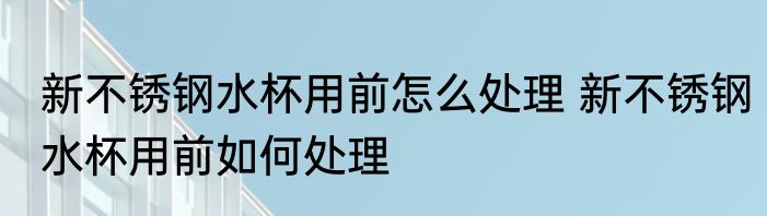 新不锈钢水杯用前怎么处理 新不锈钢水杯用前如何处理