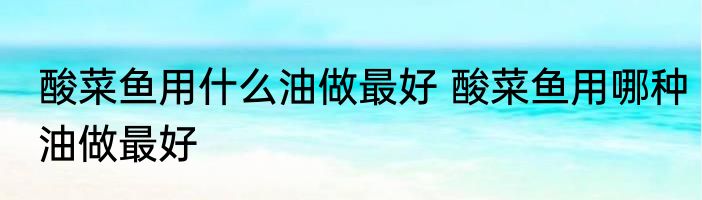 酸菜鱼用什么油做最好 酸菜鱼用哪种油做最好