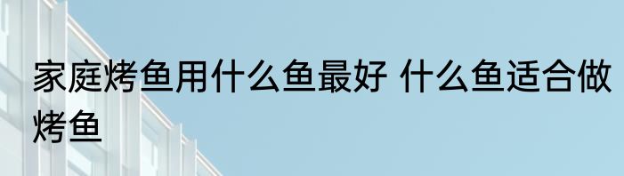家庭烤鱼用什么鱼最好 什么鱼适合做烤鱼