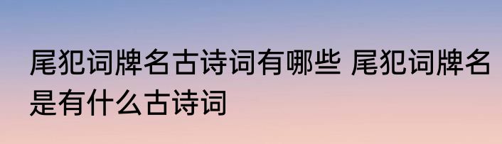 尾犯词牌名古诗词有哪些 尾犯词牌名是有什么古诗词
