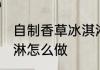 自制香草冰淇淋的做法 自制香草冰淇淋怎么做