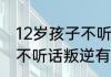 12岁孩子不听话叛逆怎么办12岁孩子不听话叛逆有什么办法