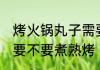 烤火锅丸子需要煮熟烤吗 烤火锅丸子要不要煮熟烤