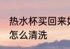 热水杯买回来如何清洗 热水杯买回来怎么清洗