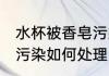 水杯被香皂污染怎么处理 水杯被香皂污染如何处理