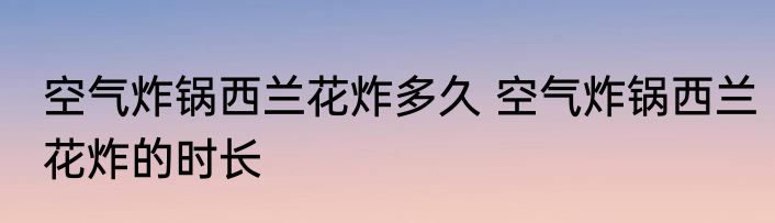 空气炸锅西兰花炸多久 空气炸锅西兰花炸的时长