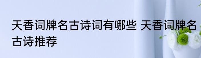 天香词牌名古诗词有哪些 天香词牌名古诗推荐