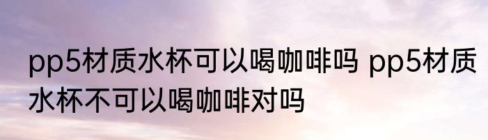 pp5材质水杯可以喝咖啡吗 pp5材质水杯不可以喝咖啡对吗