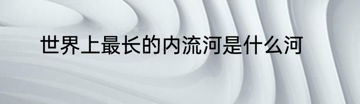 世界上最长的内流河是什么河