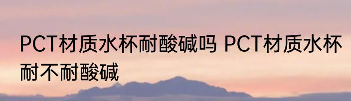 PCT材质水杯耐酸碱吗 PCT材质水杯耐不耐酸碱