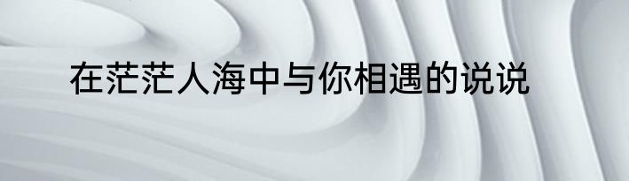 在茫茫人海中与你相遇的说说