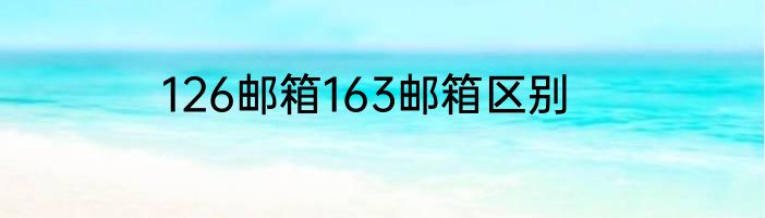 126邮箱163邮箱区别