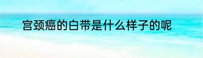 宫颈癌的白带是什么样子的呢