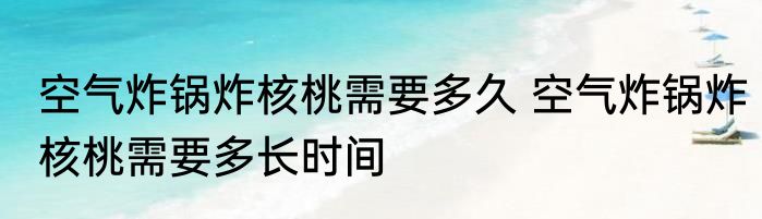 空气炸锅炸核桃需要多久 空气炸锅炸核桃需要多长时间