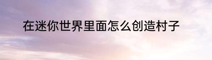 在迷你世界里面怎么创造村子