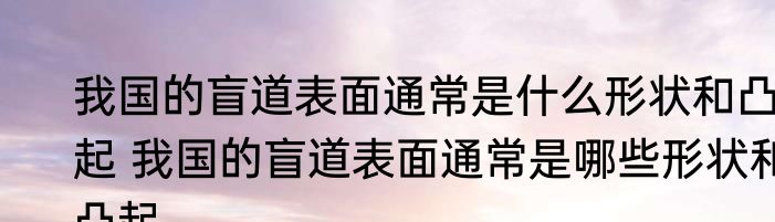 我国的盲道表面通常是什么形状和凸起 我国的盲道表面通常是哪些形状和凸起