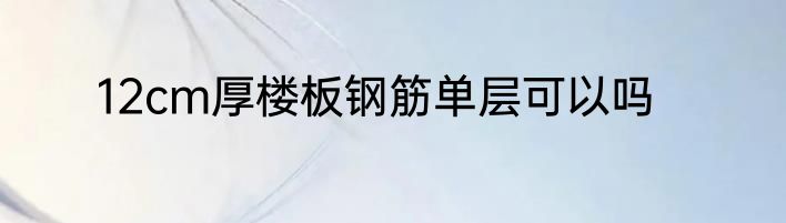 12cm厚楼板钢筋单层可以吗