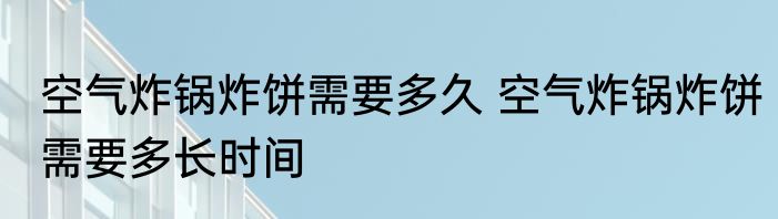 空气炸锅炸饼需要多久 空气炸锅炸饼需要多长时间