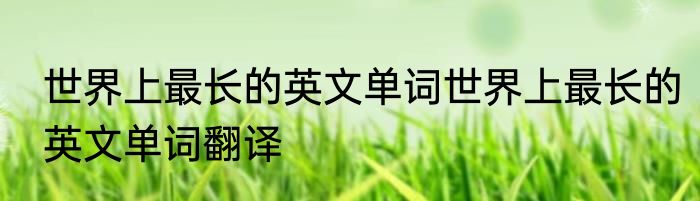 世界上最长的英文单词世界上最长的英文单词翻译