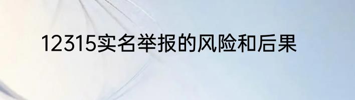 12315实名举报的风险和后果