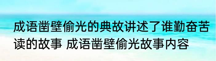 成语凿壁偷光的典故讲述了谁勤奋苦读的故事 成语凿壁偷光故事内容
