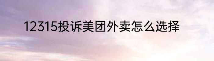 12315投诉美团外卖怎么选择