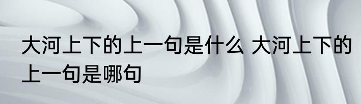 大河上下的上一句是什么 大河上下的上一句是哪句