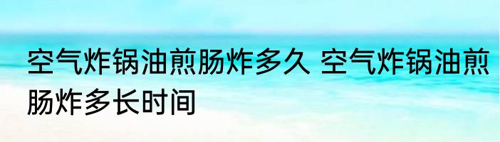 空气炸锅油煎肠炸多久 空气炸锅油煎肠炸多长时间
