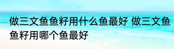做三文鱼鱼籽用什么鱼最好 做三文鱼鱼籽用哪个鱼最好