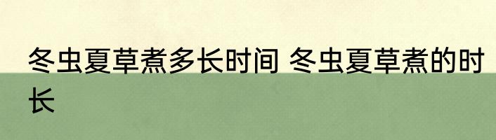冬虫夏草煮多长时间 冬虫夏草煮的时长