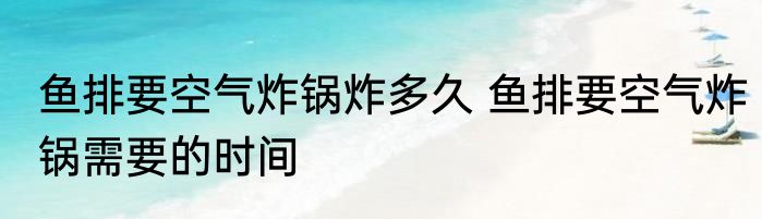 鱼排要空气炸锅炸多久 鱼排要空气炸锅需要的时间