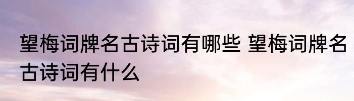 望梅词牌名古诗词有哪些 望梅词牌名古诗词有什么
