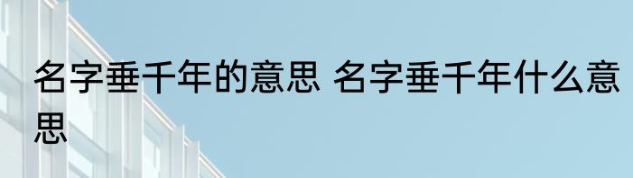 名字垂千年的意思 名字垂千年什么意思
