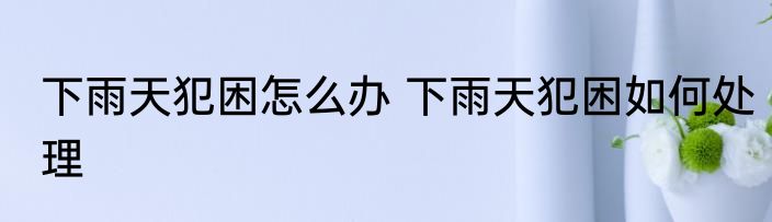 下雨天犯困怎么办 下雨天犯困如何处理