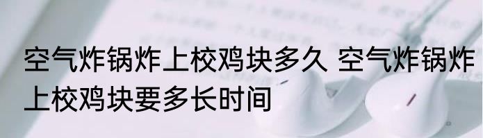 空气炸锅炸上校鸡块多久 空气炸锅炸上校鸡块要多长时间