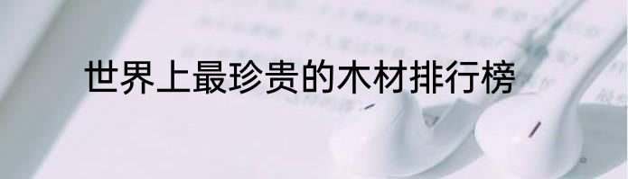 世界上最珍贵的木材排行榜