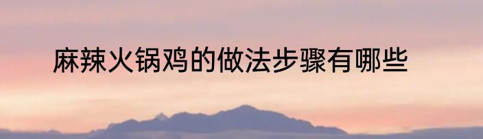 麻辣火锅鸡的做法步骤有哪些