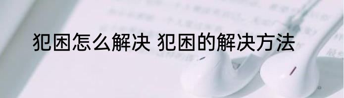 犯困怎么解决 犯困的解决方法