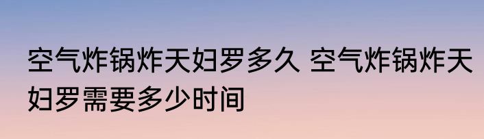 空气炸锅炸天妇罗多久 空气炸锅炸天妇罗需要多少时间