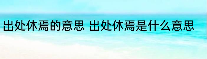 出处休焉的意思 出处休焉是什么意思