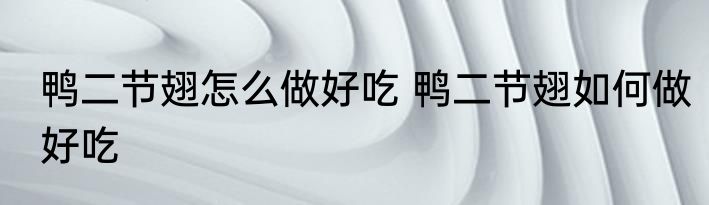 鸭二节翅怎么做好吃 鸭二节翅如何做好吃