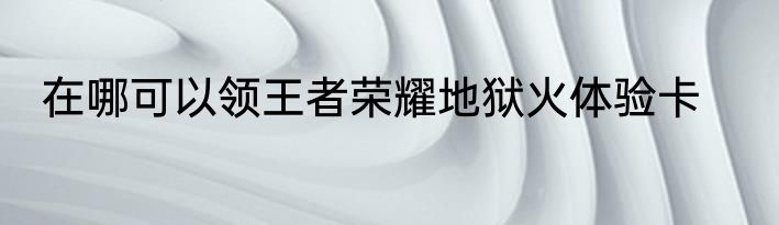 在哪可以领王者荣耀地狱火体验卡