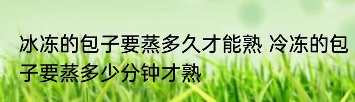冰冻的包子要蒸多久才能熟 冷冻的包子要蒸多少分钟才熟