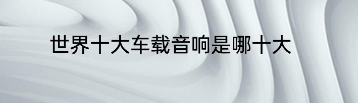 世界十大车载音响是哪十大